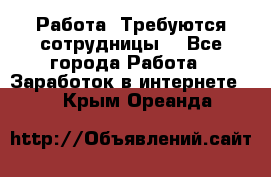 Работа .Требуются сотрудницы  - Все города Работа » Заработок в интернете   . Крым,Ореанда